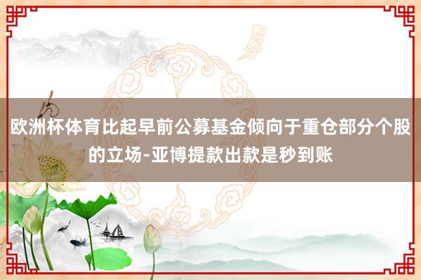 欧洲杯体育比起早前公募基金倾向于重仓部分个股的立场-亚博提款出款是秒到账