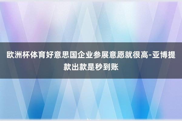 欧洲杯体育好意思国企业参展意愿就很高-亚博提款出款是秒到账