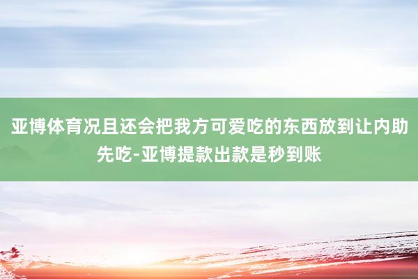 亚博体育况且还会把我方可爱吃的东西放到让内助先吃-亚博提款出款是秒到账
