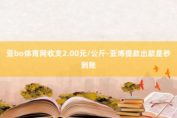 亚bo体育网收支2.00元/公斤-亚博提款出款是秒到账