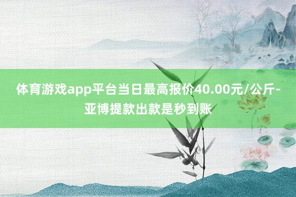 体育游戏app平台当日最高报价40.00元/公斤-亚博提款出款是秒到账