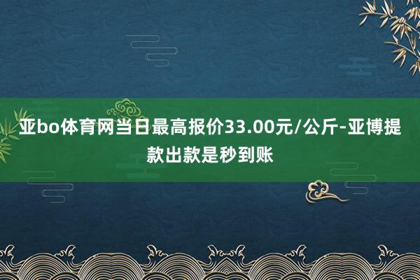 亚bo体育网当日最高报价33.00元/公斤-亚博提款出款是秒到账