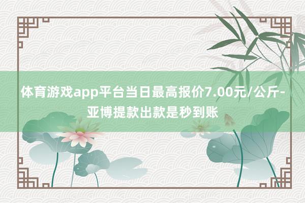 体育游戏app平台当日最高报价7.00元/公斤-亚博提款出款是秒到账