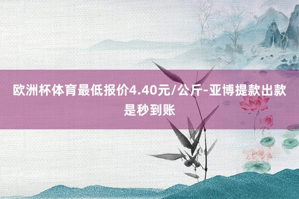 欧洲杯体育最低报价4.40元/公斤-亚博提款出款是秒到账