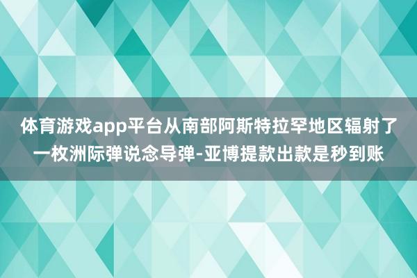 体育游戏app平台从南部阿斯特拉罕地区辐射了一枚洲际弹说念导弹-亚博提款出款是秒到账