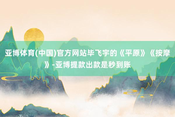 亚博体育(中国)官方网站毕飞宇的《平原》《按摩》-亚博提款出款是秒到账