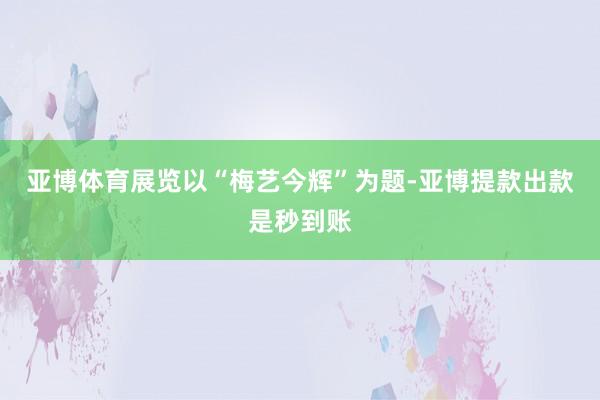 亚博体育展览以“梅艺今辉”为题-亚博提款出款是秒到账