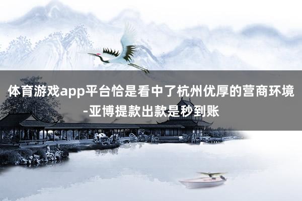 体育游戏app平台恰是看中了杭州优厚的营商环境-亚博提款出款是秒到账