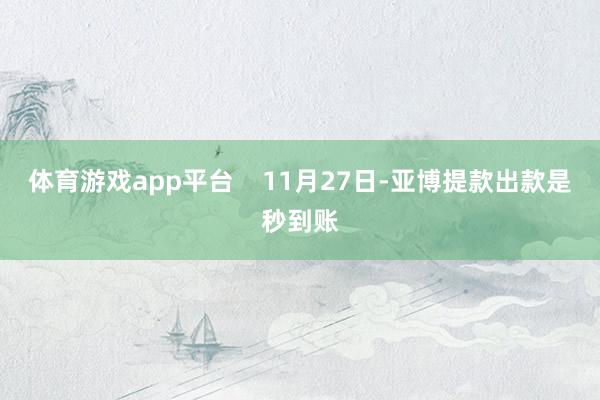 体育游戏app平台 11月27日-亚博提款出款是秒到账