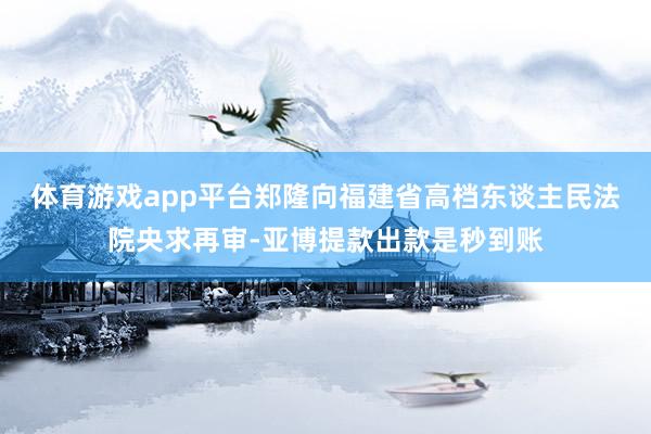 体育游戏app平台郑隆向福建省高档东谈主民法院央求再审-亚博提款出款是秒到账