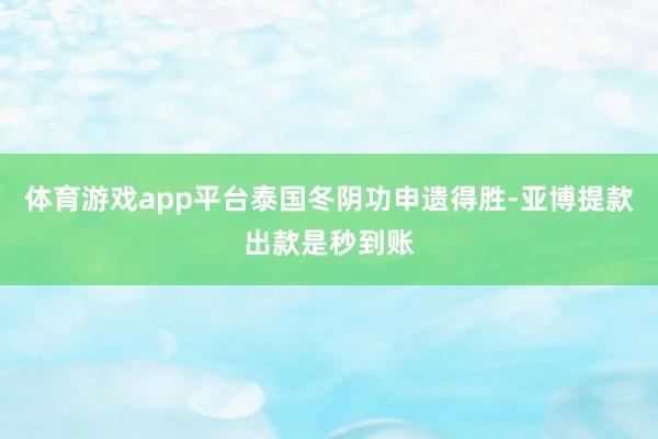 体育游戏app平台泰国冬阴功申遗得胜-亚博提款出款是秒到账