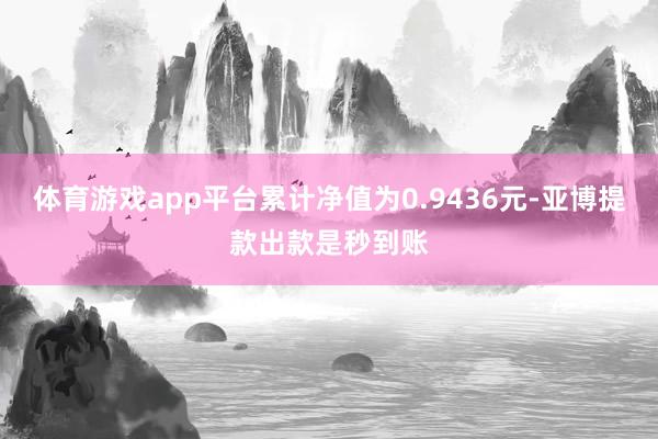 体育游戏app平台累计净值为0.9436元-亚博提款出款是秒到账