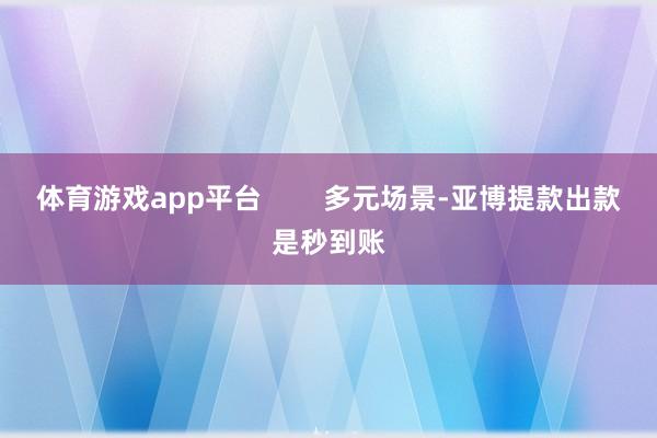 体育游戏app平台 多元场景-亚博提款出款是秒到账