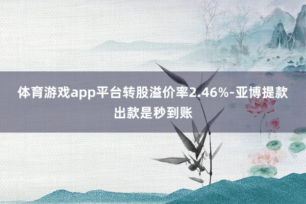体育游戏app平台转股溢价率2.46%-亚博提款出款是秒到账
