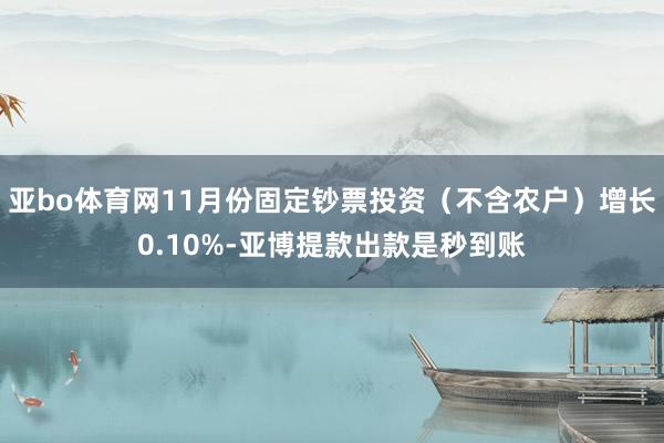 亚bo体育网11月份固定钞票投资(不含农户)增长0.10%-亚博提款出款是秒到账