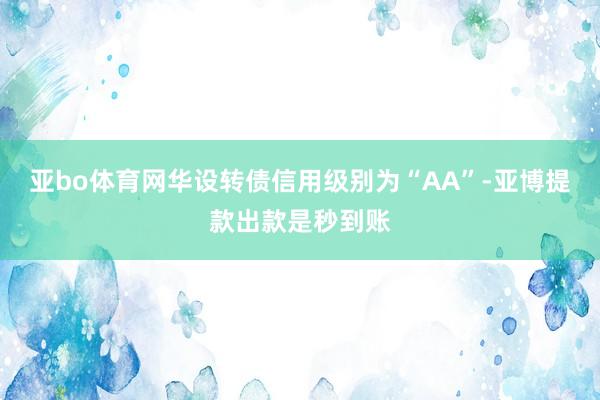 亚bo体育网华设转债信用级别为“AA”-亚博提款出款是秒到账