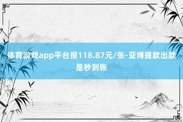 体育游戏app平台报118.87元/张-亚博提款出款是秒到账