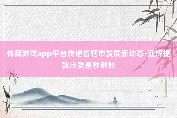 体育游戏app平台传递省辖市发展新动态-亚博提款出款是秒到账