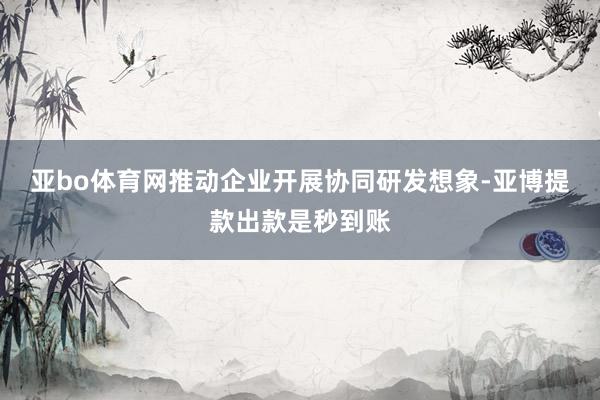 亚bo体育网 推动企业开展协同研发想象-亚博提款出款是秒到账