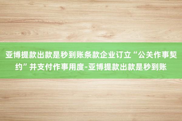 亚博提款出款是秒到账条款企业订立“公关作事契约”并支付作事用度-亚博提款出款是秒到账
