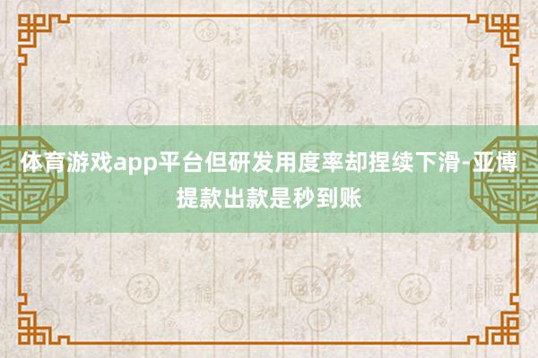 体育游戏app平台但研发用度率却捏续下滑-亚博提款出款是秒到账