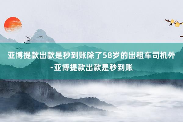 亚博提款出款是秒到账除了58岁的出租车司机外-亚博提款出款是秒到账