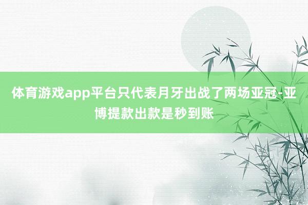 体育游戏app平台只代表月牙出战了两场亚冠-亚博提款出款是秒到账