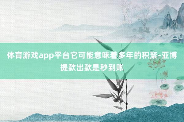 体育游戏app平台它可能意味着多年的积聚-亚博提款出款是秒到账