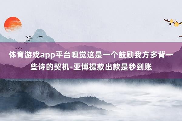 体育游戏app平台嗅觉这是一个鼓励我方多背一些诗的契机-亚博提款出款是秒到账