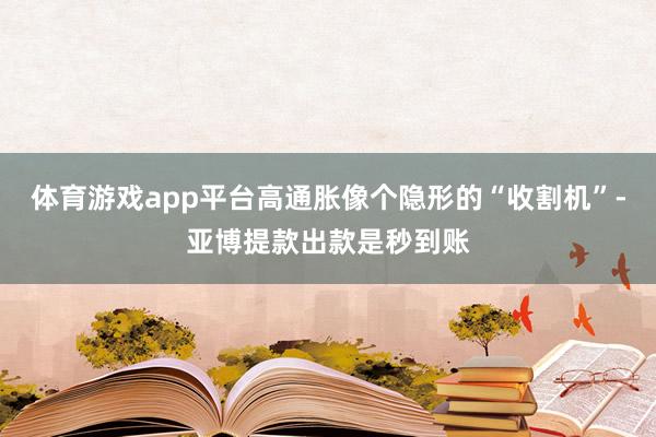 体育游戏app平台高通胀像个隐形的“收割机”-亚博提款出款是秒到账
