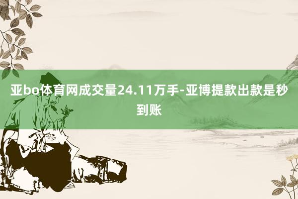 亚bo体育网成交量24.11万手-亚博提款出款是秒到账
