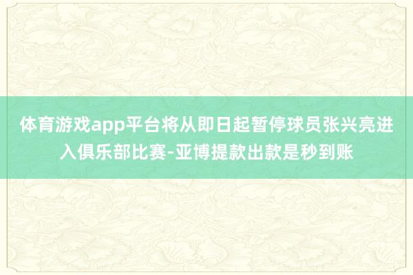 体育游戏app平台将从即日起暂停球员张兴亮进入俱乐部比赛-亚博提款出款是秒到账