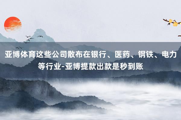 亚博体育这些公司散布在银行、医药、钢铁、电力等行业-亚博提款出款是秒到账