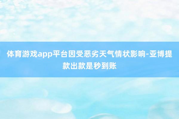 体育游戏app平台因受恶劣天气情状影响-亚博提款出款是秒到账