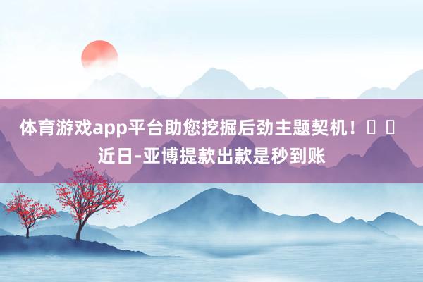 体育游戏app平台助您挖掘后劲主题契机! 近日-亚博提款出款是秒到账