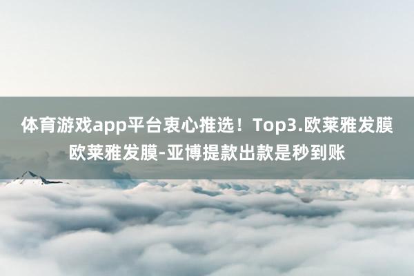 体育游戏app平台衷心推选！Top3.欧莱雅发膜欧莱雅发膜-亚博提款出款是秒到账