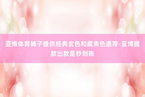 亚博体育裤子提供经典玄色和藏青色遴荐-亚博提款出款是秒到账