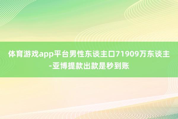 体育游戏app平台男性东谈主口71909万东谈主-亚博提款出款是秒到账