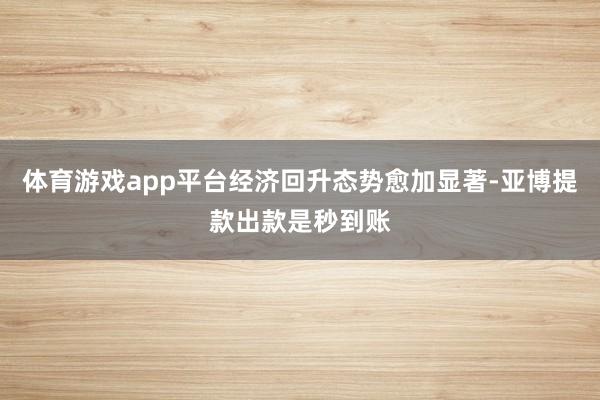 体育游戏app平台经济回升态势愈加显著-亚博提款出款是秒到账