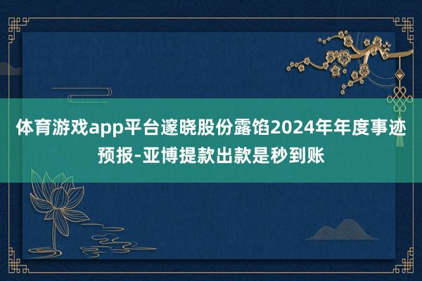 体育游戏app平台邃晓股份露馅2024年年度事迹预报-亚博提款出款是秒到账