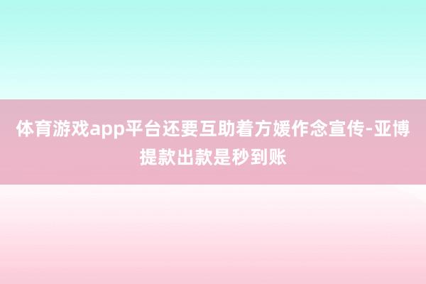 体育游戏app平台还要互助着方媛作念宣传-亚博提款出款是秒到账