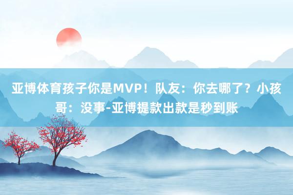 亚博体育孩子你是MVP!队友:你去哪了?小孩哥:没事-亚博提款出款是秒到账