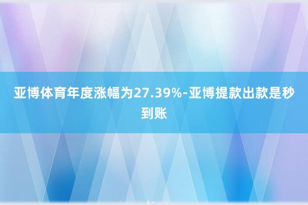亚博体育年度涨幅为27.39%-亚博提款出款是秒到账