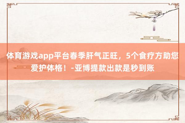 体育游戏app平台春季肝气正旺，5个食疗方助您爱护体格！-亚博提款出款是秒到账