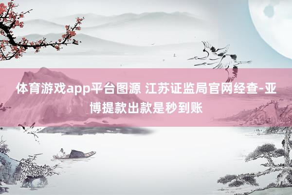 体育游戏app平台图源 江苏证监局官网经查-亚博提款出款是秒到账