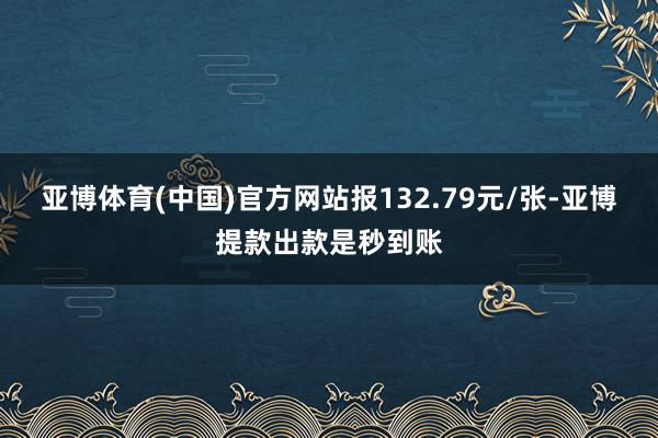 亚博体育(中国)官方网站报132.79元/张-亚博提款出款是秒到账