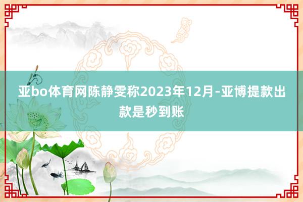 亚bo体育网　　陈静雯称2023年12月-亚博提款出款是秒到账