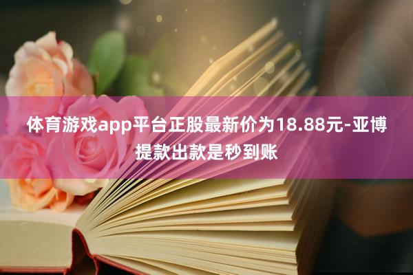 体育游戏app平台正股最新价为18.88元-亚博提款出款是秒到账
