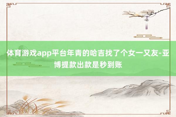 体育游戏app平台年青的哈吉找了个女一又友-亚博提款出款是秒到账