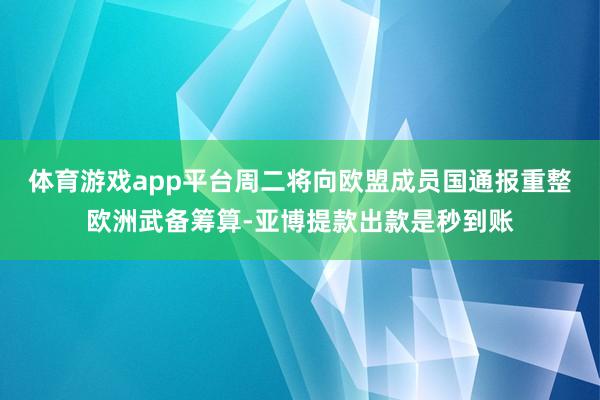 体育游戏app平台周二将向欧盟成员国通报重整欧洲武备筹算-亚博提款出款是秒到账